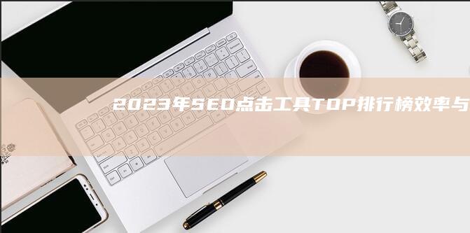 2023年SEO点击工具TOP排行榜：效率与效果双赢的软件精选